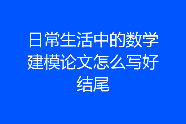 日常生活中的数学建模论文怎么写好结尾
