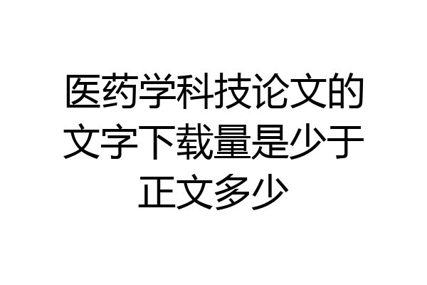 医药学科技论文的文字下载量是少于正文多少