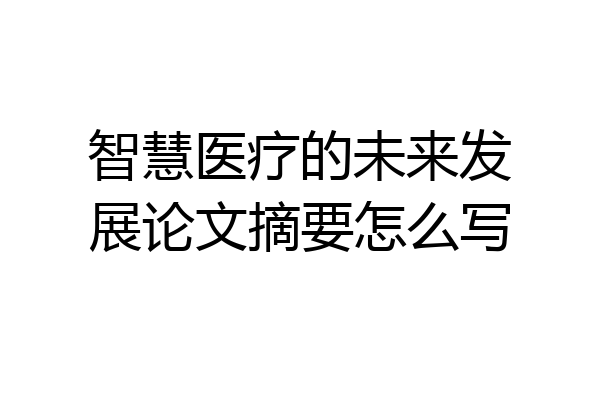 智慧医疗的未来发展论文摘要怎么写