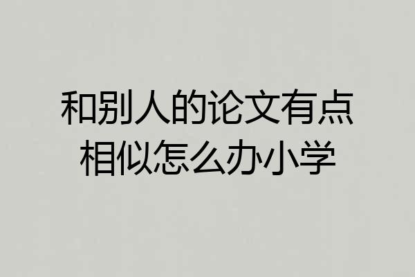 和别人的论文有点相似怎么办小学