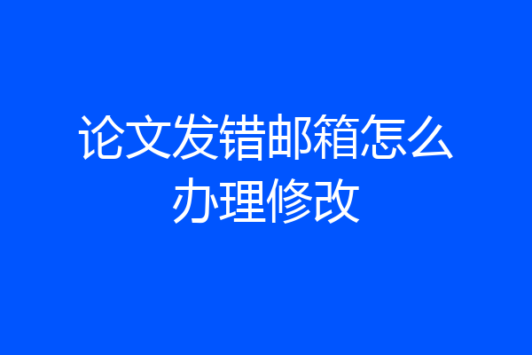 论文发错邮箱怎么办理修改