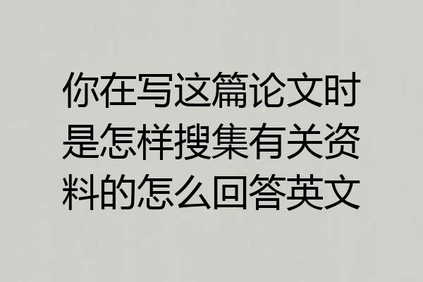 你在写这篇论文时是怎样搜集有关资料的怎么回答英文