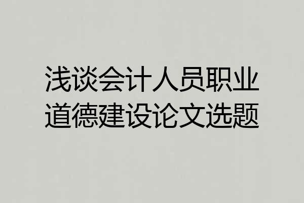 浅谈会计人员职业道德建设论文选题