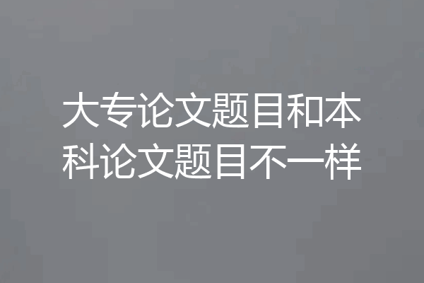 大专论文题目和本科论文题目不一样