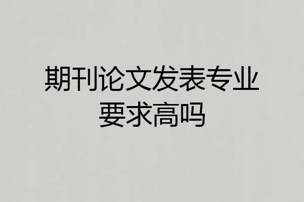 期刊论文发表专业要求高吗