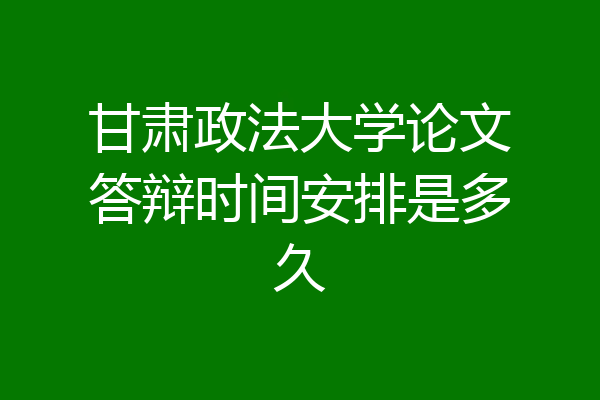 甘肃政法大学论文答辩时间安排是多久