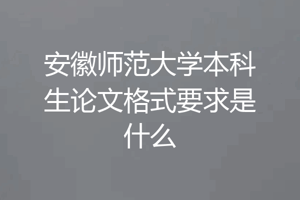 安徽师范大学本科生论文格式要求是什么