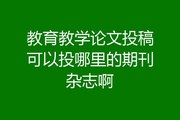 教育教学论文投稿可以投哪里的期刊杂志啊