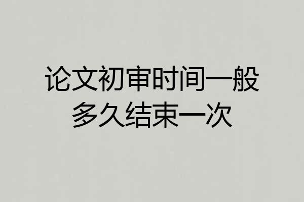 论文初审时间一般多久结束一次