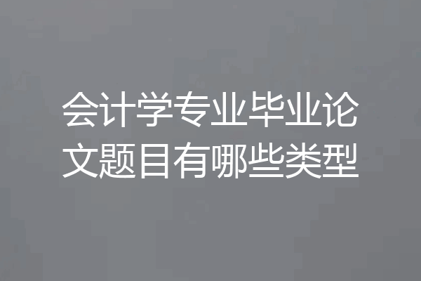 会计学专业毕业论文题目有哪些类型