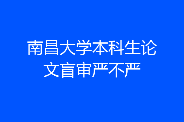南昌大学本科生论文盲审严不严