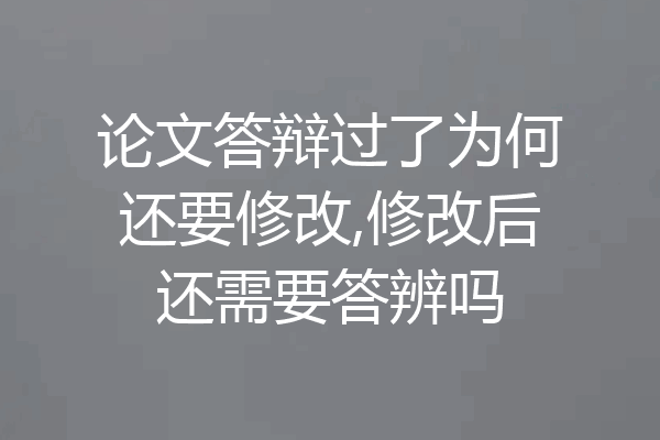 论文答辩过了为何还要修改,修改后还需要答辨吗
