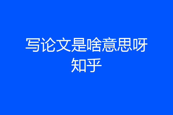 写论文是啥意思呀知乎