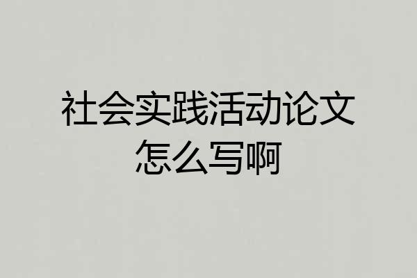 社会实践活动论文怎么写啊