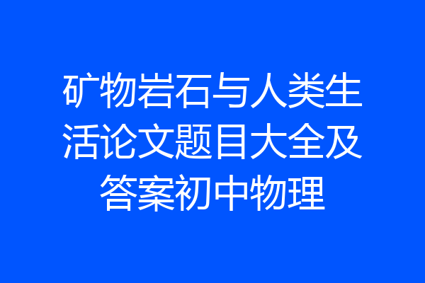 矿物岩石与人类生活论文题目大全及答案初中物理