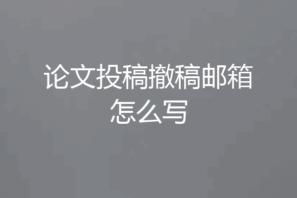 论文投稿撤稿邮箱怎么写