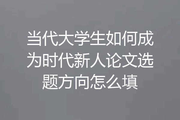 当代大学生如何成为时代新人论文选题方向怎么填