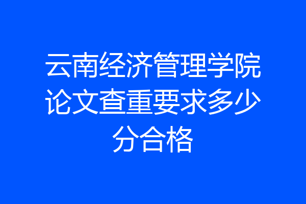 云南经济管理学院论文查重要求多少分合格