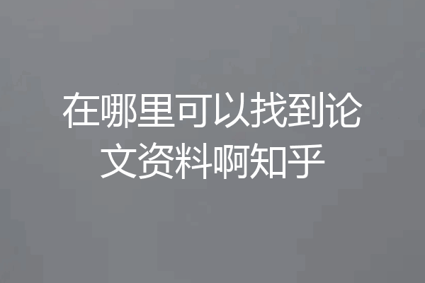 在哪里可以找到论文资料啊知乎