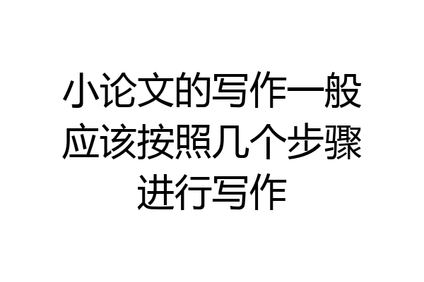 小论文的写作一般应该按照几个步骤进行写作