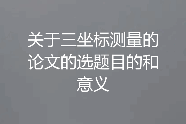 关于三坐标测量的论文的选题目的和意义