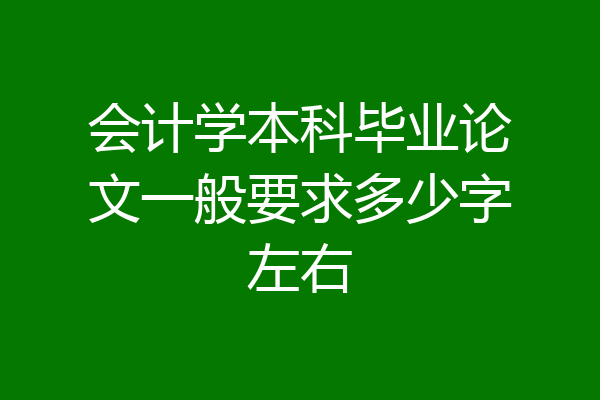 会计学本科毕业论文一般要求多少字左右