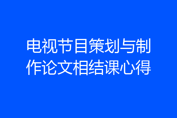 电视节目策划与制作论文相结课心得