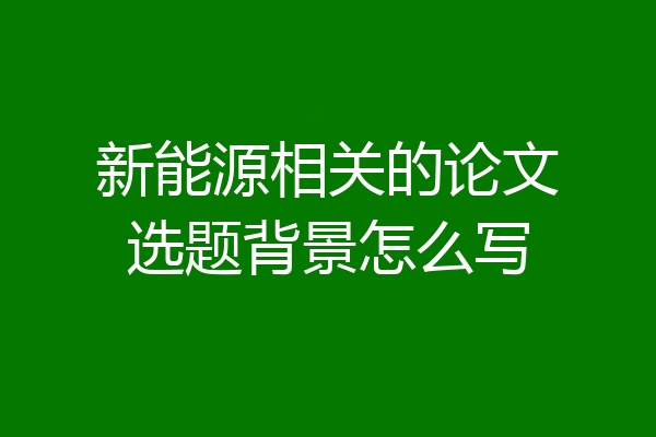 新能源相关的论文选题背景怎么写