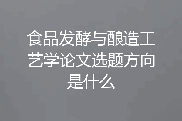 食品发酵与酿造工艺学论文选题方向是什么