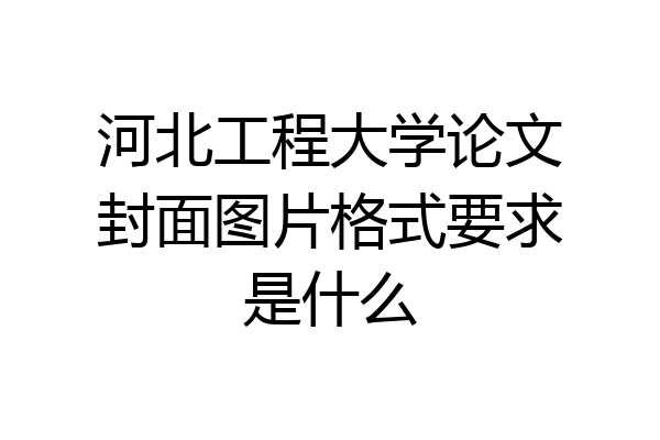 河北工程大学论文封面图片格式要求是什么