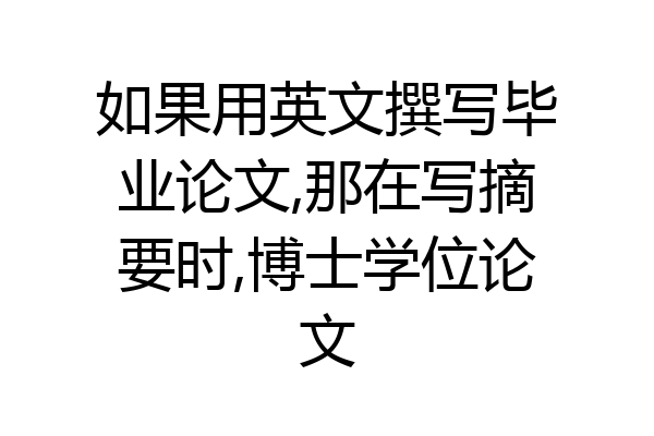 如果用英文撰写毕业论文,那在写摘要时,博士学位论文