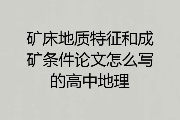 矿床地质特征和成矿条件论文怎么写的高中地理