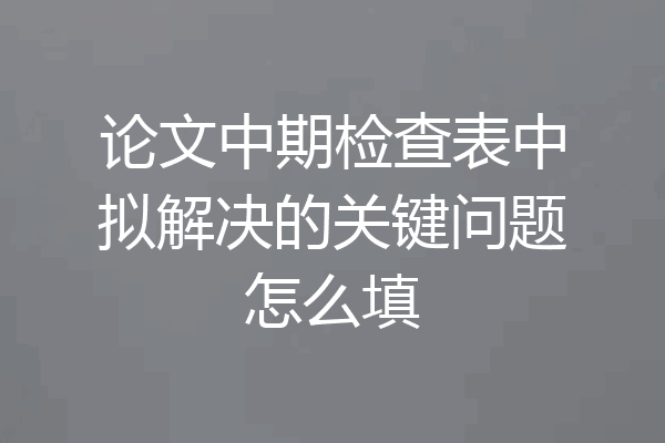 论文中期检查表中拟解决的关键问题怎么填