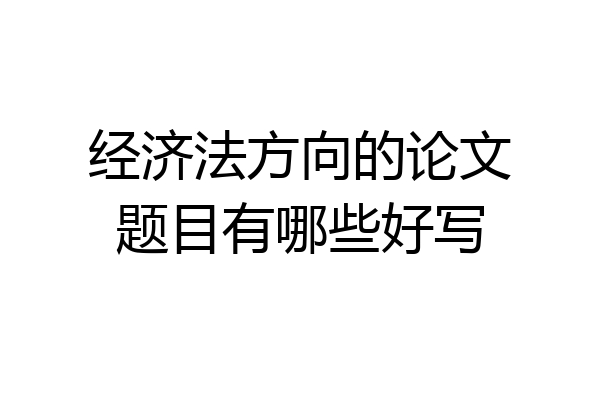 经济法方向的论文题目有哪些好写