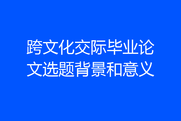 跨文化交际毕业论文选题背景和意义