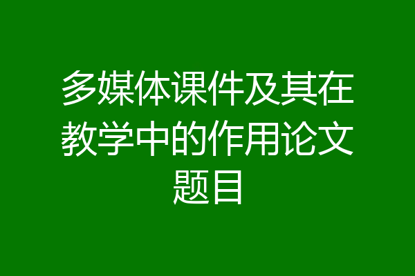 多媒体课件及其在教学中的作用论文题目