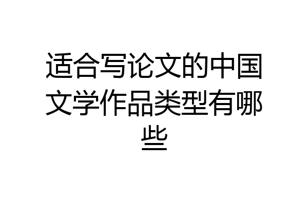 适合写论文的中国文学作品类型有哪些