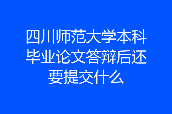 四川师范大学本科毕业论文答辩后还要提交什么