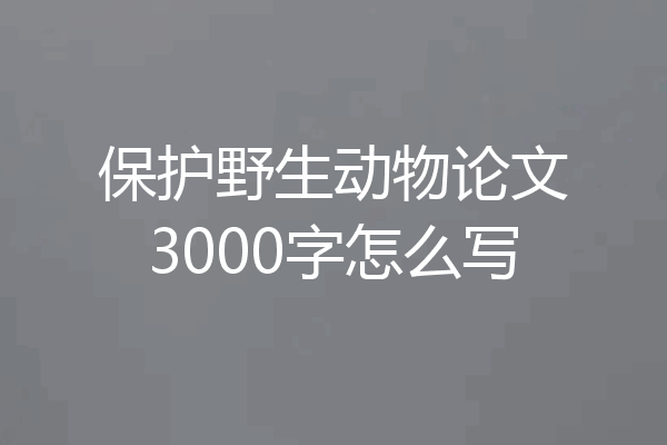 保护野生动物论文3000字怎么写
