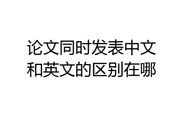 论文同时发表中文和英文的区别在哪