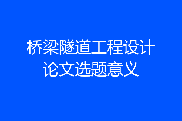 桥梁隧道工程设计论文选题意义