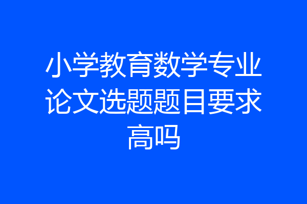 小学教育数学专业论文选题题目要求高吗
