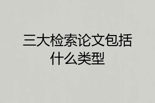 三大检索论文包括什么类型