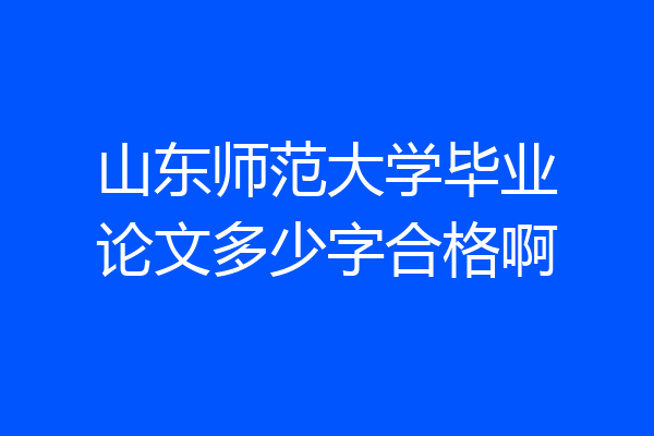 山东师范大学毕业论文多少字合格啊