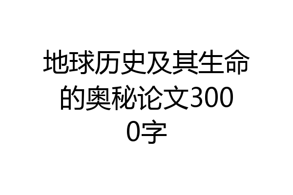 地球历史及其生命的奥秘论文3000字