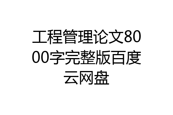 工程管理论文8000字完整版百度云网盘
