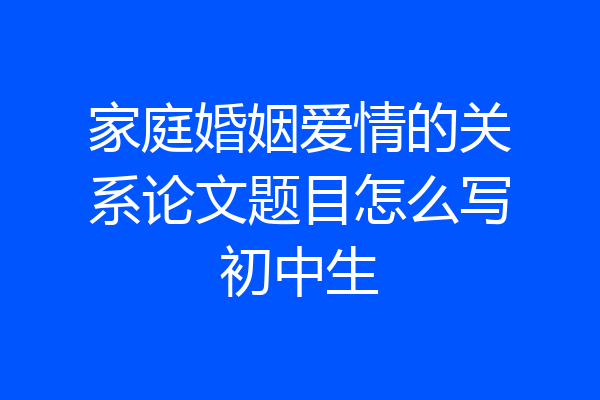 家庭婚姻爱情的关系论文题目怎么写初中生
