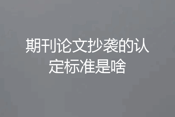 期刊论文抄袭的认定标准是啥