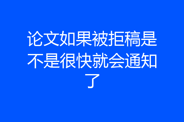 论文如果被拒稿是不是很快就会通知了