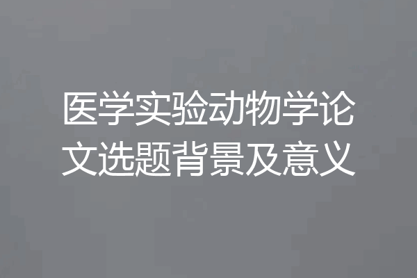 医学实验动物学论文选题背景及意义